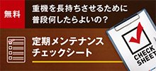 無料 重機を長持ちさせるために普段何したらよいの？ 定期メンテナンスチェックシート