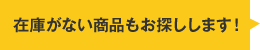 在庫がない商品もお探しします！